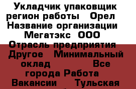 Укладчик-упаковщик(регион работы - Орел) › Название организации ­ Мегатэкс, ООО › Отрасль предприятия ­ Другое › Минимальный оклад ­ 26 000 - Все города Работа » Вакансии   . Тульская обл.